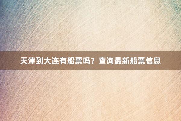 天津到大连有船票吗？查询最新船票信息