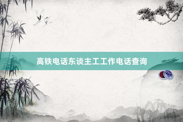 高铁电话东谈主工工作电话查询