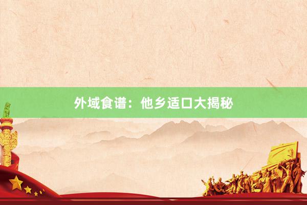 外域食谱：他乡适口大揭秘
