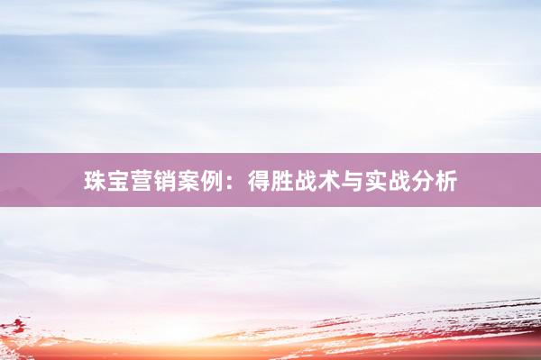 珠宝营销案例：得胜战术与实战分析